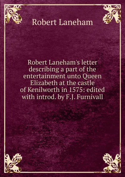 Обложка книги Robert Laneham.s letter describing a part of the entertainment unto Queen Elizabeth at the castle of Kenilworth in 1575: edited with introd. by F.J. Furnivall, Robert Laneham