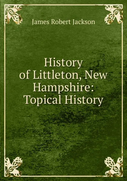 Обложка книги History of Littleton, New Hampshire: Topical History, James Robert Jackson