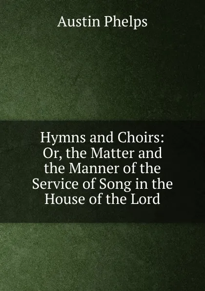 Обложка книги Hymns and Choirs: Or, the Matter and the Manner of the Service of Song in the House of the Lord, Austin Phelps