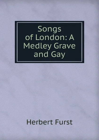 Обложка книги Songs of London: A Medley Grave and Gay, Herbert Furst