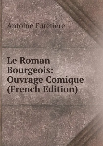 Обложка книги Le Roman Bourgeois: Ouvrage Comique (French Edition), Antoine Furetière