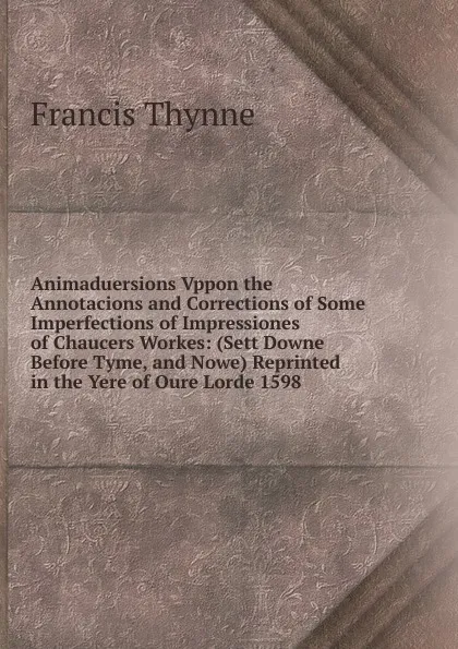 Обложка книги Animaduersions Vppon the Annotacions and Corrections of Some Imperfections of Impressiones of Chaucers Workes: (Sett Downe Before Tyme, and Nowe) Reprinted in the Yere of Oure Lorde 1598, Francis Thynne