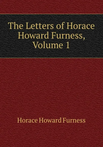 Обложка книги The Letters of Horace Howard Furness, Volume 1, Horace Howard Furness