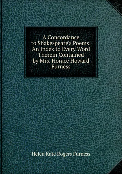 Обложка книги A Concordance to Shakespeare.s Poems: An Index to Every Word Therein Contained by Mrs. Horace Howard Furness, Helen Kate Rogers Furness