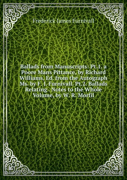 Обложка книги Ballads from Manuscripts: Pt.1. a Poore Mans Pittance, by Richard Williams, Ed. from the Autograph Ms. by F. J. Furnivall. Pt.2. Ballads Relating . Notes to the Whole Volume, by W. R. Morfil, Frederick James Furnivall