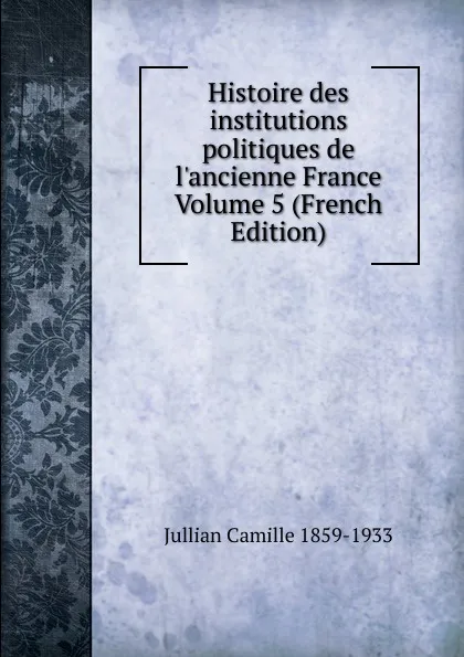 Обложка книги Histoire des institutions politiques de l.ancienne France Volume 5 (French Edition), Jullian Camille 1859-1933