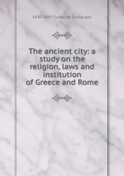 Обложка книги The ancient city: a study on the religion, laws and institution of Greece and Rome., 1830-1889 Fustel de Coulanges