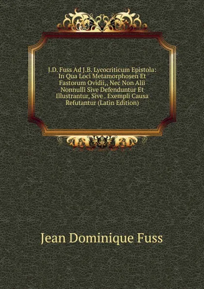 Обложка книги J.D. Fuss Ad J.B. Lycocriticum Epistola: In Qua Loci Metamorphosen Et Fastorum Ovidii,, Nec Non Alii Nonnulli Sive Defenduntur Et Illustrantur, Sive . Exempli Causa Refutantur (Latin Edition), Jean Dominique Fuss