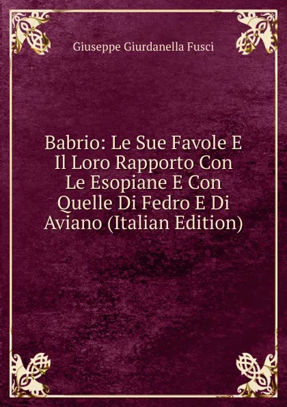 Обложка книги Babrio: Le Sue Favole E Il Loro Rapporto Con Le Esopiane E Con Quelle Di Fedro E Di Aviano (Italian Edition), Giuseppe Giurdanella Fusci