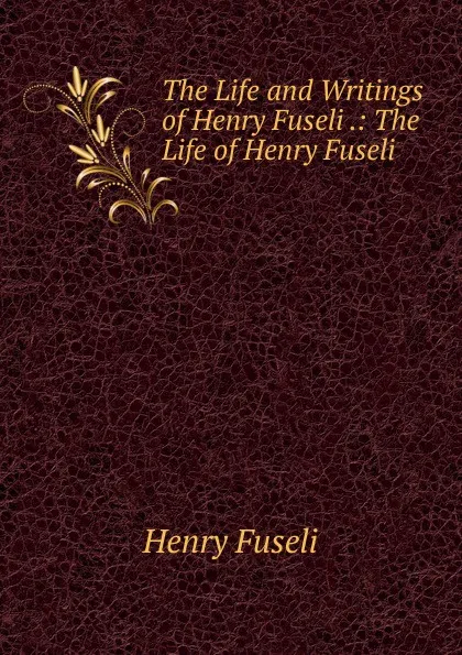 Обложка книги The Life and Writings of Henry Fuseli .: The Life of Henry Fuseli, Henry Fuseli