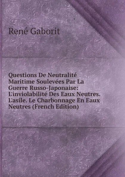 Обложка книги Questions De Neutralite Maritime Soulevees Par La Guerre Russo-Japonaise: L.inviolabilite Des Eaux Neutres. L.asile. Le Charbonnage En Eaux Neutres (French Edition), René Gaborit