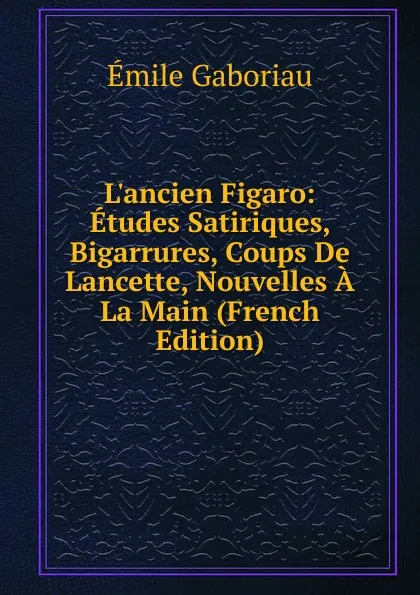 Обложка книги L.ancien Figaro: Etudes Satiriques, Bigarrures, Coups De Lancette, Nouvelles A La Main (French Edition), Gaboriau Emile