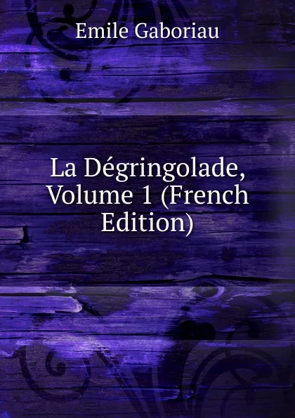 Обложка книги La Degringolade, Volume 1 (French Edition), Gaboriau Emile