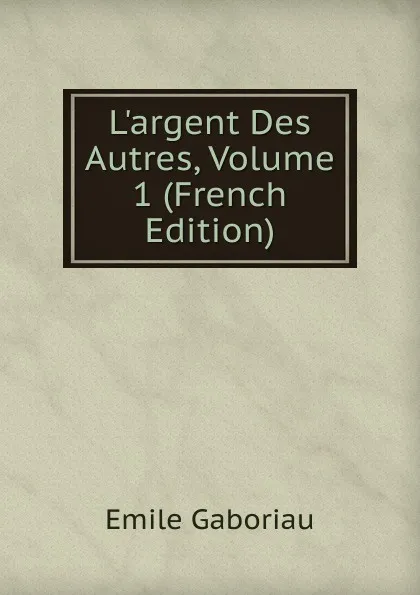 Обложка книги L.argent Des Autres, Volume 1 (French Edition), Gaboriau Emile