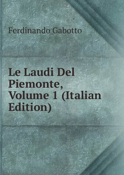 Обложка книги Le Laudi Del Piemonte, Volume 1 (Italian Edition), Ferdinando Gabotto