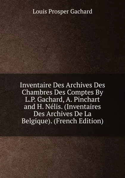 Обложка книги Inventaire Des Archives Des Chambres Des Comptes By L.P. Gachard, A. Pinchart and H. Nelis. (Inventaires Des Archives De La Belgique). (French Edition), Louis Prosper Gachard