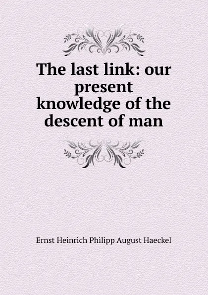 Обложка книги The last link: our present knowledge of the descent of man, Haeckel Ernst Heinrich