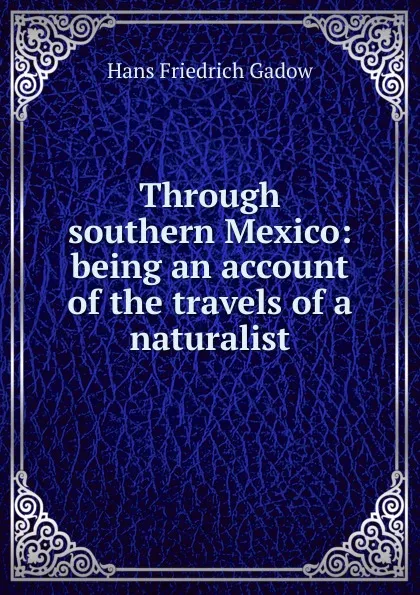 Обложка книги Through southern Mexico: being an account of the travels of a naturalist, Hans Friedrich Gadow