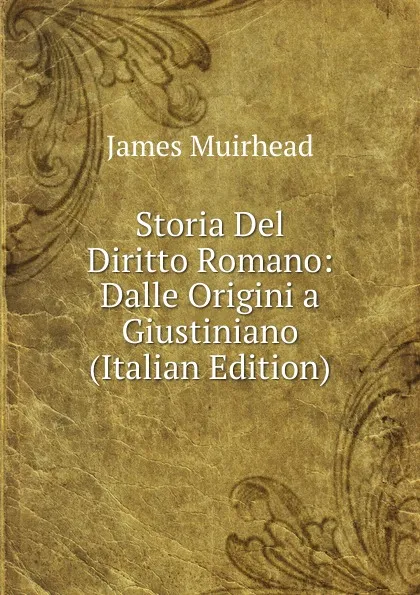 Обложка книги Storia Del Diritto Romano: Dalle Origini a Giustiniano (Italian Edition), James Muirhead