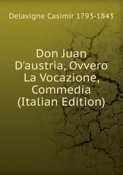 Обложка книги Don Juan D.austria, Ovvero La Vocazione, Commedia (Italian Edition), Delavigne Casimir 1793-1843