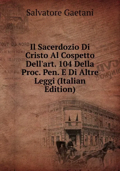 Обложка книги Il Sacerdozio Di Cristo Al Cospetto Dell.art. 104 Della Proc. Pen. E Di Altre Leggi (Italian Edition), Salvatore Gaetani