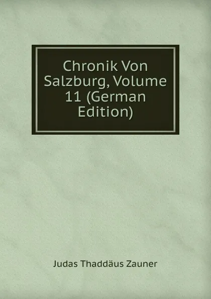 Обложка книги Chronik Von Salzburg, Volume 11 (German Edition), Judas Thaddäus Zauner