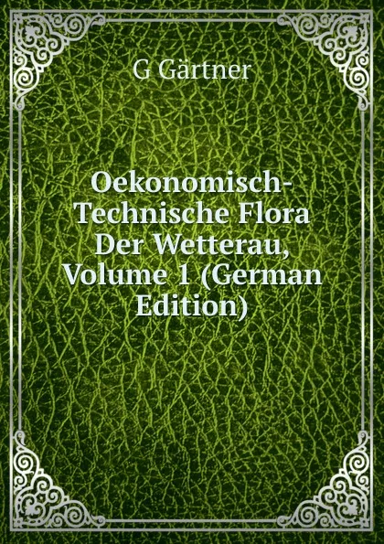 Обложка книги Oekonomisch-Technische Flora Der Wetterau, Volume 1 (German Edition), G Gärtner