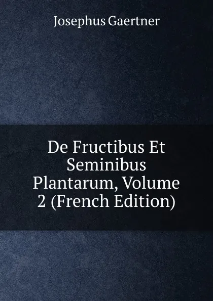 Обложка книги De Fructibus Et Seminibus Plantarum, Volume 2 (French Edition), Josephus Gaertner