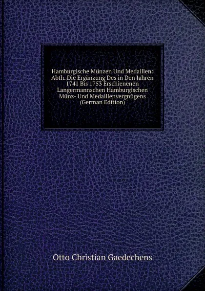 Обложка книги Hamburgische Munzen Und Medaillen: Abth. Die Erganzung Des in Den Jahren 1741 Bis 1753 Erschienenen Langermannschen Hamburgischen Munz- Und Medaillenvergnugens (German Edition), Otto Christian Gaedechens