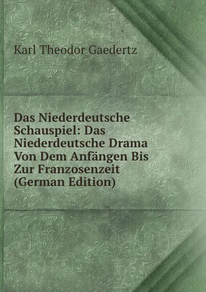 Обложка книги Das Niederdeutsche Schauspiel: Das Niederdeutsche Drama Von Dem Anfangen Bis Zur Franzosenzeit (German Edition), Karl Theodor Gaedertz