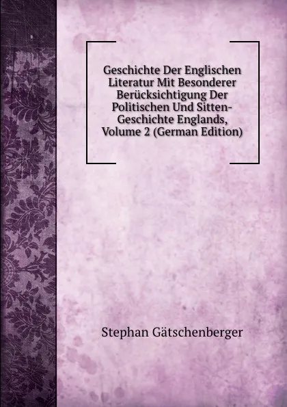 Обложка книги Geschichte Der Englischen Literatur Mit Besonderer Berucksichtigung Der Politischen Und Sitten-Geschichte Englands, Volume 2 (German Edition), Stephan Gätschenberger