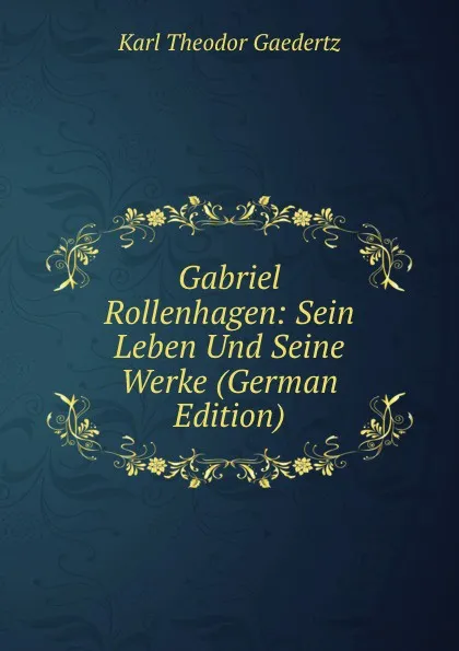 Обложка книги Gabriel Rollenhagen: Sein Leben Und Seine Werke (German Edition), Karl Theodor Gaedertz