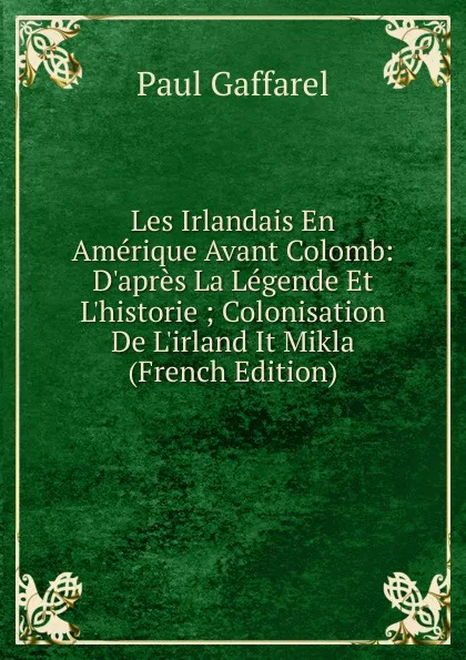 Обложка книги Les Irlandais En Amerique Avant Colomb: D.apres La Legende Et L.historie ; Colonisation De L.irland It Mikla (French Edition), Paul Gaffarel