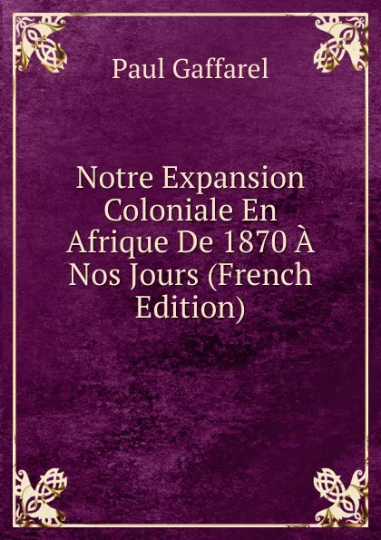 Обложка книги Notre Expansion Coloniale En Afrique De 1870 A Nos Jours (French Edition), Paul Gaffarel