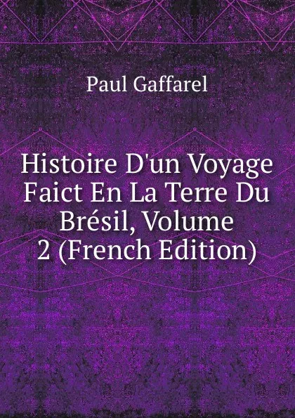 Обложка книги Histoire D.un Voyage Faict En La Terre Du Bresil, Volume 2 (French Edition), Paul Gaffarel