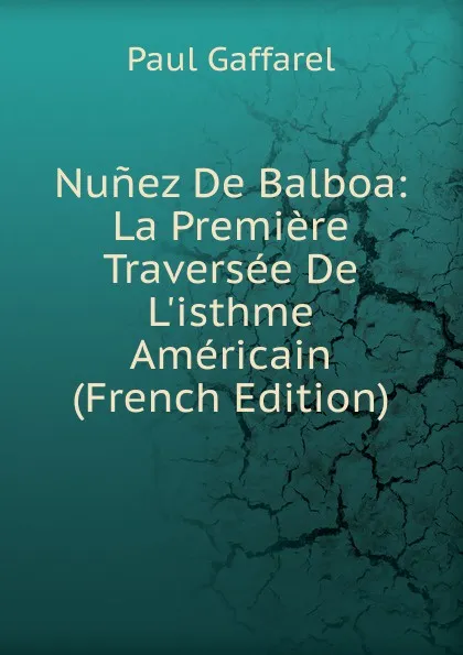 Обложка книги Nunez De Balboa: La Premiere Traversee De L.isthme Americain (French Edition), Paul Gaffarel