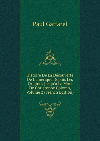 Обложка книги Histoire De La Decouverte De L.amerique Depuis Les Origines Jusqu.a La Mort De Christophe Colomb, Volume 2 (French Edition), Paul Gaffarel