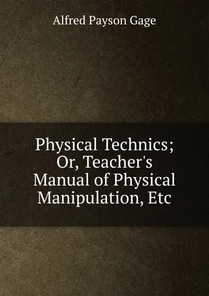 Обложка книги Physical Technics; Or, Teacher.s Manual of Physical Manipulation, Etc, Alfred Payson Gage