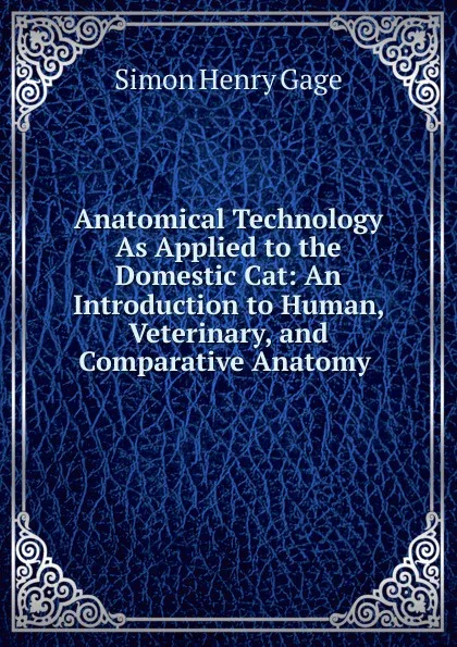 Обложка книги Anatomical Technology As Applied to the Domestic Cat: An Introduction to Human, Veterinary, and Comparative Anatomy ., Simon Henry Gage