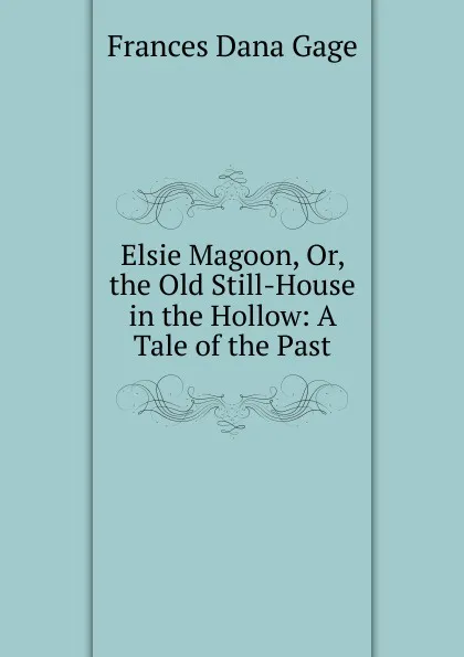 Обложка книги Elsie Magoon, Or, the Old Still-House in the Hollow: A Tale of the Past, Frances Dana Gage