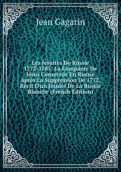 Обложка книги Les Jesuites De Russie 1772-1785: La Companie De Jesus Conservee En Russie Apres La Suppression De 1772, Recit D.un Jesuite De La Russie Blanche (French Edition), Jean Gagarin