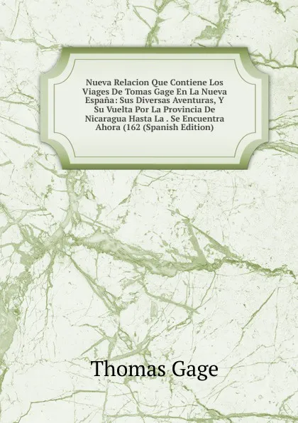 Обложка книги Nueva Relacion Que Contiene Los Viages De Tomas Gage En La Nueva Espana: Sus Diversas Aventuras, Y Su Vuelta Por La Provincia De Nicaragua Hasta La . Se Encuentra Ahora (162 (Spanish Edition), Thomas Gage