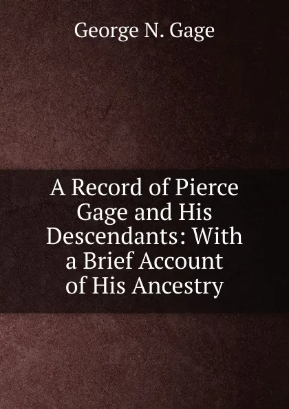 Обложка книги A Record of Pierce Gage and His Descendants: With a Brief Account of His Ancestry, George N. Gage