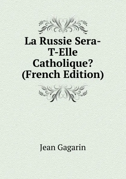 Обложка книги La Russie Sera-T-Elle Catholique. (French Edition), Jean Gagarin