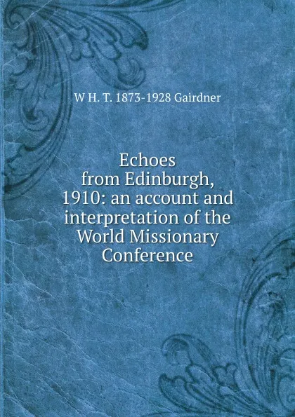 Обложка книги Echoes from Edinburgh, 1910: an account and interpretation of the World Missionary Conference, W H. T. 1873-1928 Gairdner