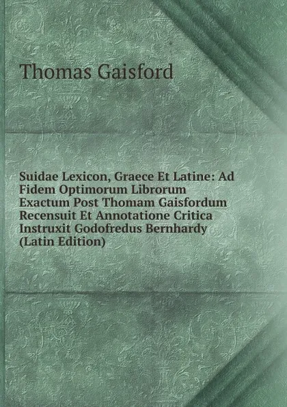 Обложка книги Suidae Lexicon, Graece Et Latine: Ad Fidem Optimorum Librorum Exactum Post Thomam Gaisfordum Recensuit Et Annotatione Critica Instruxit Godofredus Bernhardy (Latin Edition), Thomas Gaisford