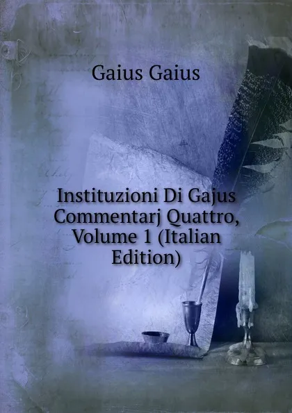 Обложка книги Instituzioni Di Gajus Commentarj Quattro, Volume 1 (Italian Edition), Gaius Gaius