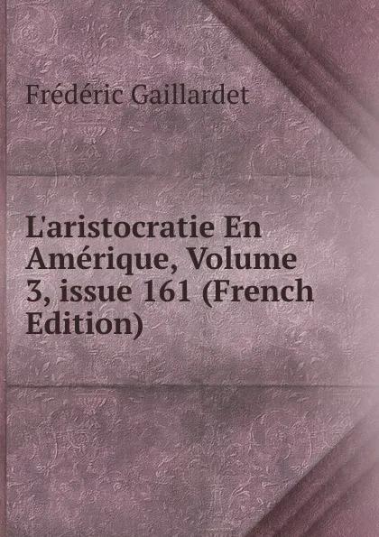 Обложка книги L.aristocratie En Amerique, Volume 3,.issue 161 (French Edition), Frédéric Gaillardet