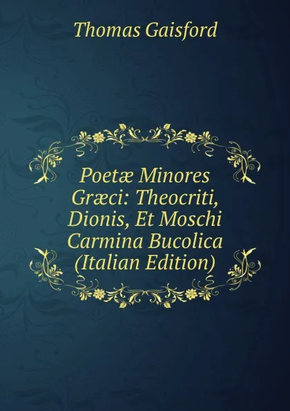 Обложка книги Poetae Minores Graeci: Theocriti, Dionis, Et Moschi Carmina Bucolica (Italian Edition), Thomas Gaisford