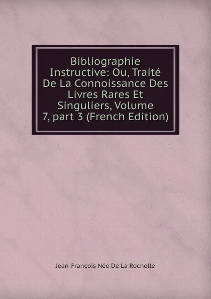 Обложка книги Bibliographie Instructive: Ou, Traite De La Connoissance Des Livres Rares Et Singuliers, Volume 7,.part 3 (French Edition), Jean-François Née de La Rochelle